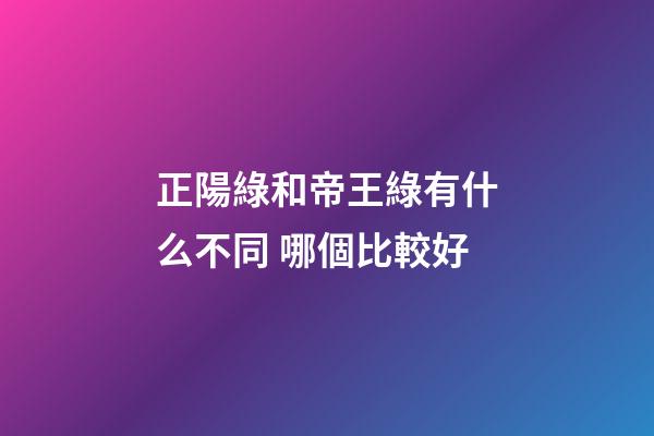 正陽綠和帝王綠有什么不同 哪個比較好